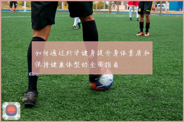 如何通过科学健身提升身体素质和保持健康体型的全面指南