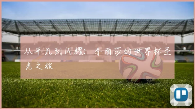 从平凡到闪耀：李丽莎的世界杯圣光之旅
