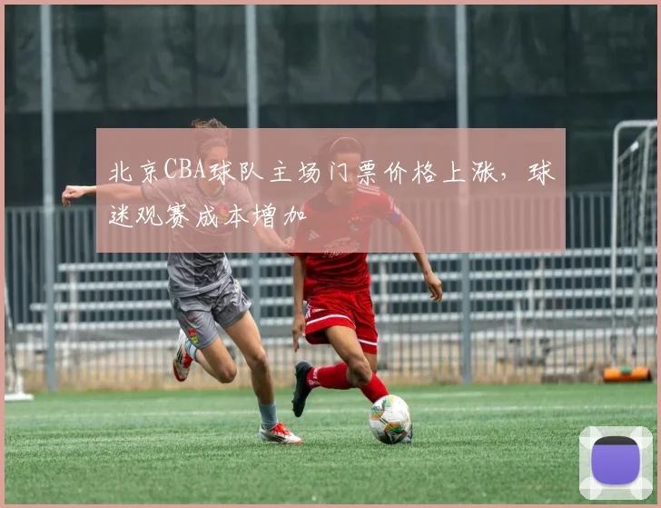 北京CBA球队主场门票价格上涨，球迷观赛成本增加