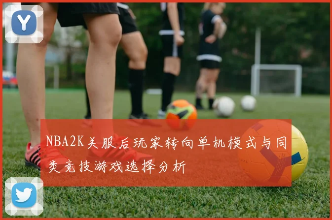 NBA2K关服后玩家转向单机模式与同类竞技游戏选择分析