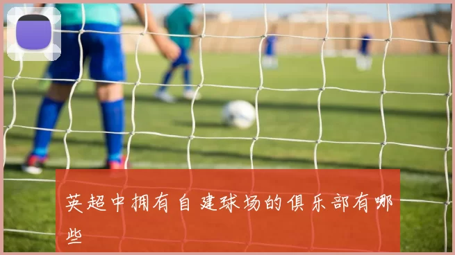 英超中拥有自建球场的俱乐部有哪些