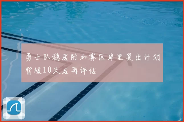 勇士队稳居附加赛区库里复出计划暂缓10天后再评估