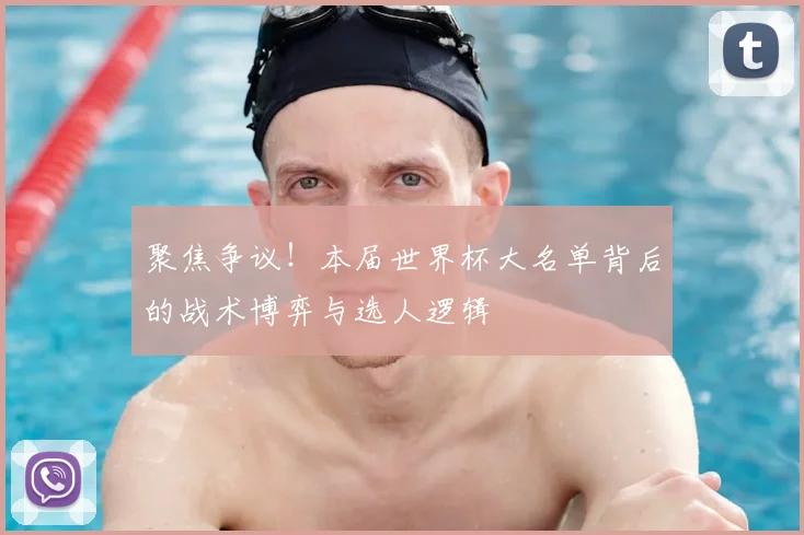 聚焦争议！本届世界杯大名单背后的战术博弈与选人逻辑