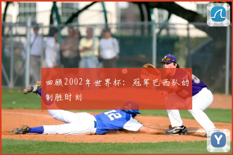 回顾2002年世界杯：冠军巴西队的制胜时刻