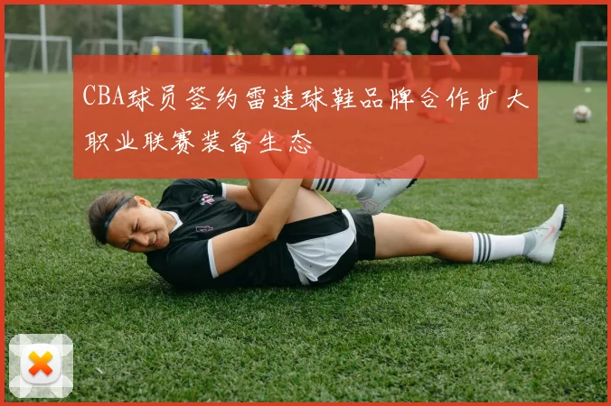 CBA球员签约雷速球鞋品牌合作扩大职业联赛装备生态
