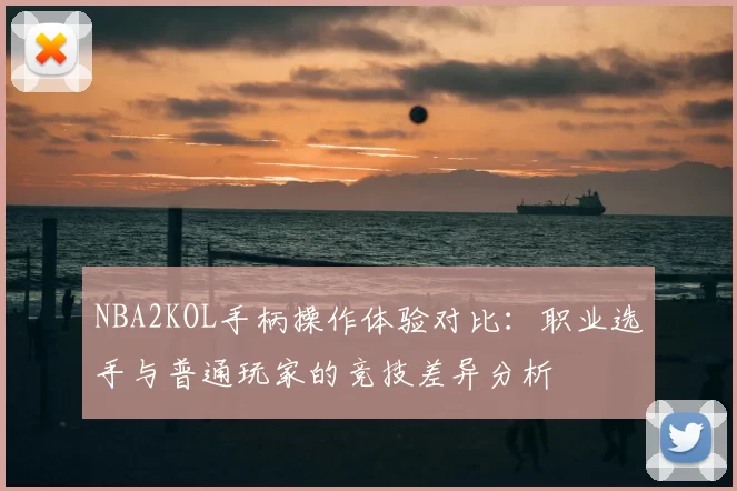 NBA2KOL手柄操作体验对比：职业选手与普通玩家的竞技差异分析