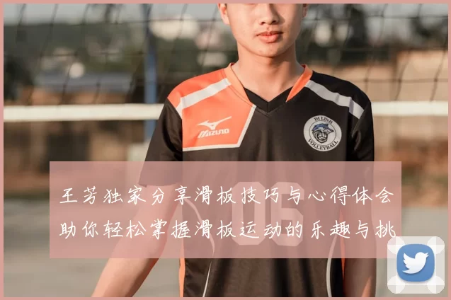 王芳独家分享滑板技巧与心得体会助你轻松掌握滑板运动的乐趣与挑战