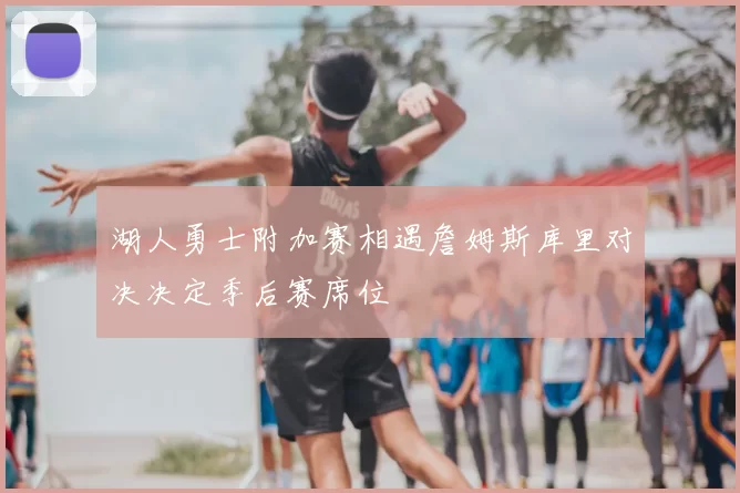 湖人勇士附加赛相遇詹姆斯库里对决决定季后赛席位