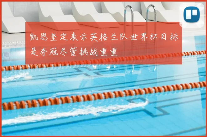 凯恩坚定表示英格兰队世界杯目标是夺冠尽管挑战重重