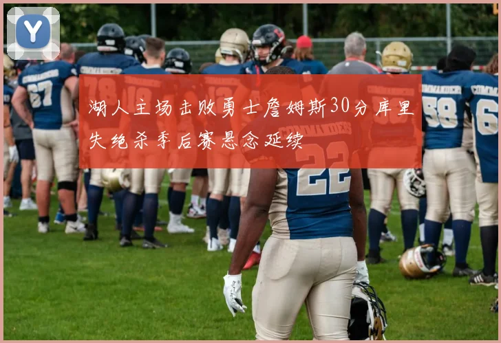 湖人主场击败勇士詹姆斯30分库里失绝杀季后赛悬念延续