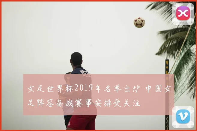 女足世界杯2019年名单出炉 中国女足阵容备战赛事安排受关注
