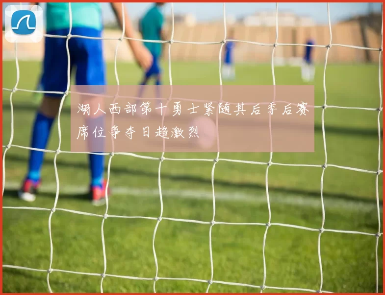 湖人西部第十勇士紧随其后季后赛席位争夺日趋激烈