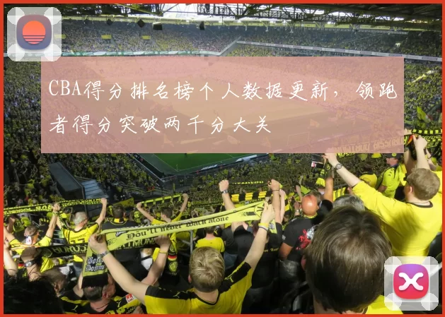 CBA得分排名榜个人数据更新，领跑者得分突破两千分大关