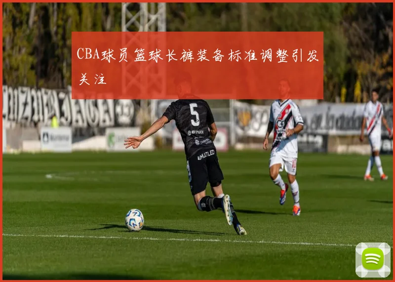 CBA球员篮球长裤装备标准调整引发关注