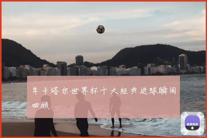 年卡塔尔世界杯十大经典进球瞬间回顾