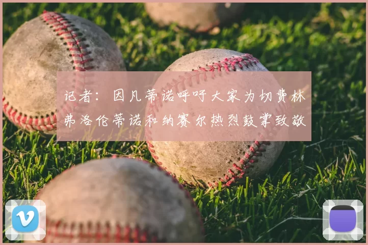 记者：因凡蒂诺呼吁大家为切费林弗洛伦蒂诺和纳赛尔热烈鼓掌致敬