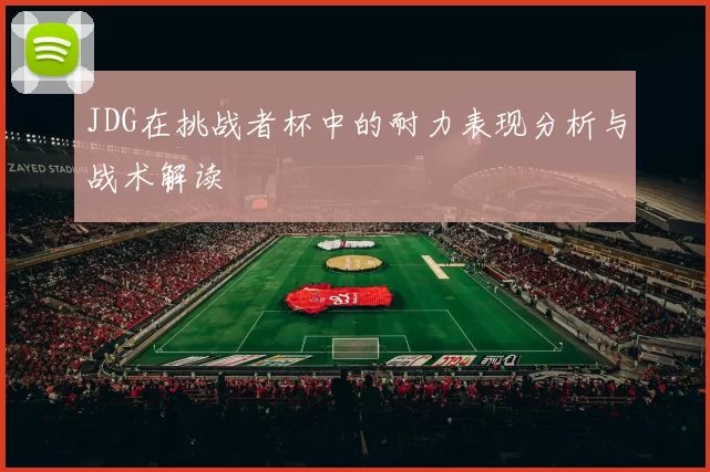 JDG在挑战者杯中的耐力表现分析与战术解读