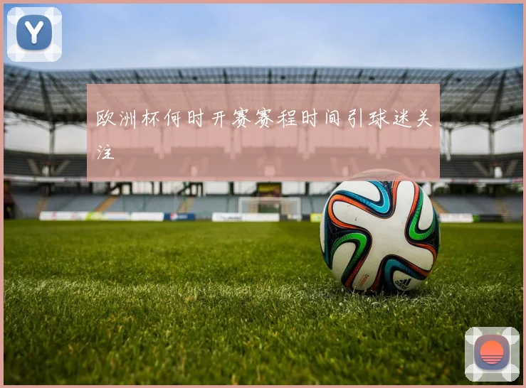 欧洲杯何时开赛赛程时间引球迷关注