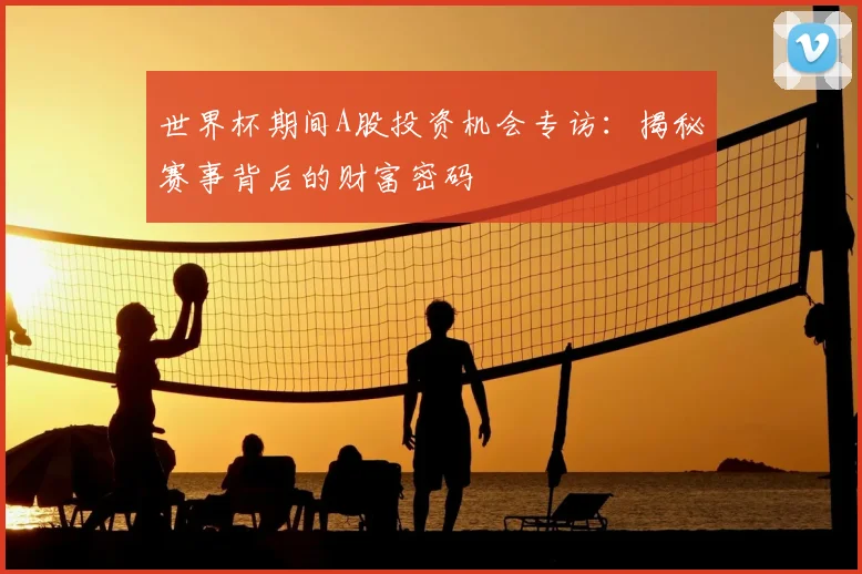 世界杯期间A股投资机会专访：揭秘赛事背后的财富密码