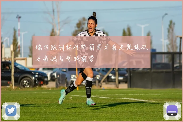 瑞典欧洲杯对阵葡萄牙看点聚焦双方备战与晋级前景