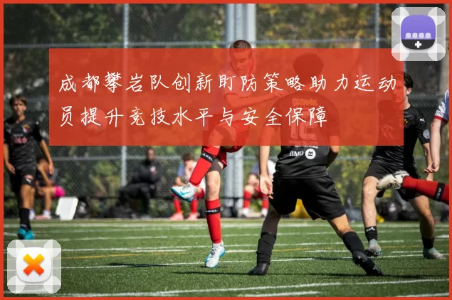 成都攀岩队创新盯防策略助力运动员提升竞技水平与安全保障