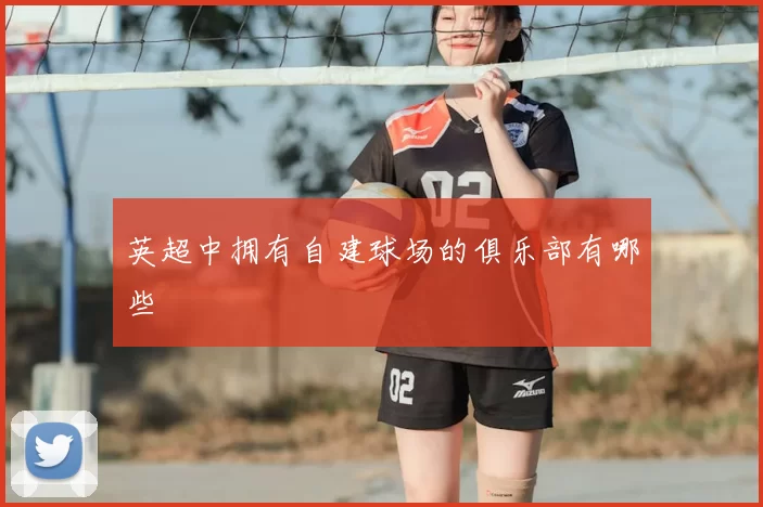 英超中拥有自建球场的俱乐部有哪些