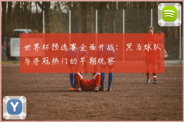 世界杯预选赛全面开战：黑马球队与夺冠热门的早期观察