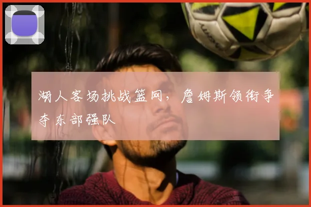 湖人客场挑战篮网，詹姆斯领衔争夺东部强队