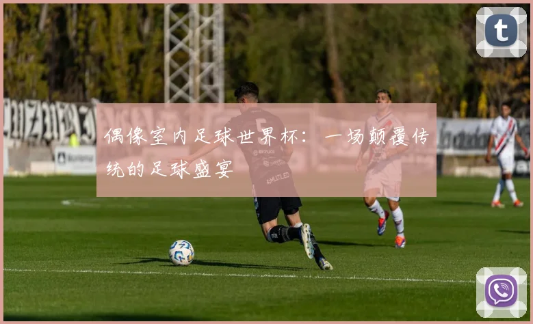 偶像室内足球世界杯：一场颠覆传统的足球盛宴