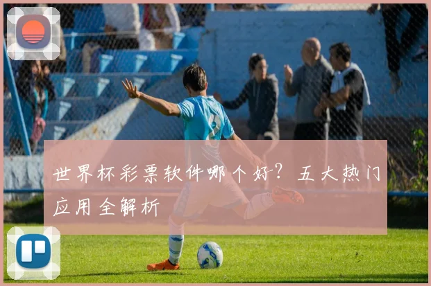 世界杯彩票软件哪个好？五大热门应用全解析
