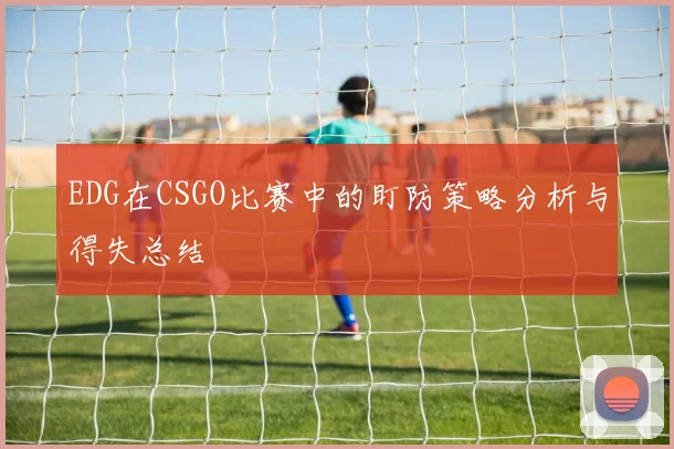 EDG在CSGO比赛中的盯防策略分析与得失总结