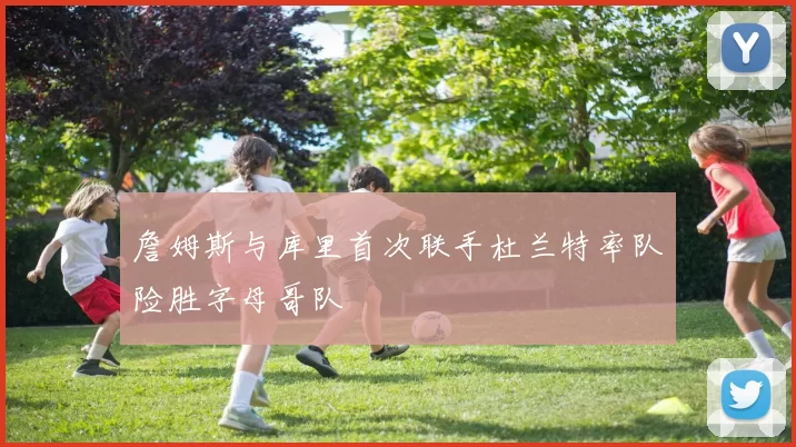 詹姆斯与库里首次联手杜兰特率队险胜字母哥队