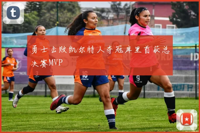 勇士击败凯尔特人夺冠库里首获总决赛MVP
