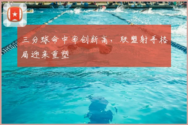 三分球命中率创新高，联盟射手格局迎来重塑