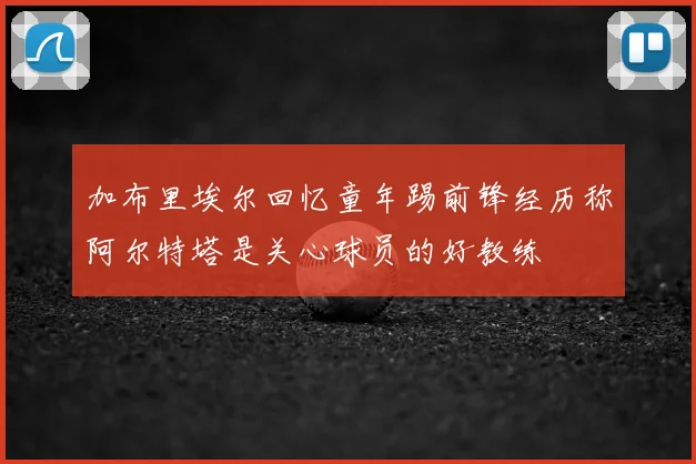 加布里埃尔回忆童年踢前锋经历称阿尔特塔是关心球员的好教练