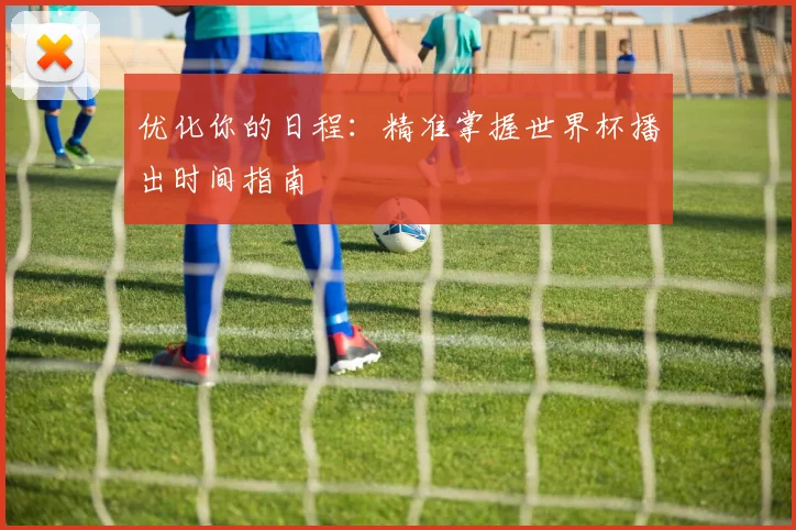 优化你的日程：精准掌握世界杯播出时间指南