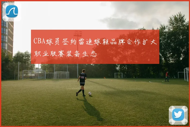 CBA球员签约雷速球鞋品牌合作扩大职业联赛装备生态
