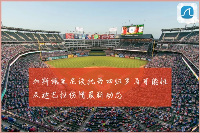 加斯佩里尼谈托蒂回归罗马可能性及迪巴拉伤情最新动态