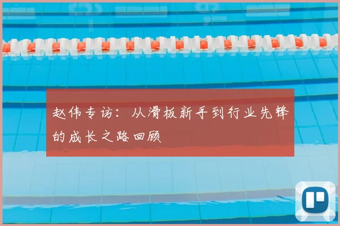 赵伟专访：从滑板新手到行业先锋的成长之路回顾