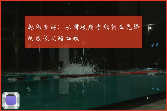 赵伟专访：从滑板新手到行业先锋的成长之路回顾