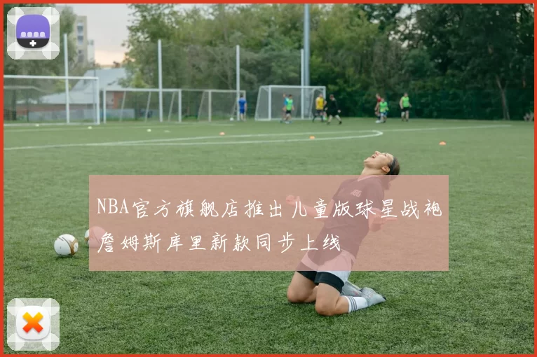 NBA官方旗舰店推出儿童版球星战袍詹姆斯库里新款同步上线