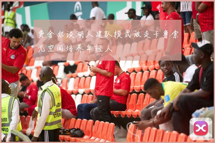费舍尔谈湖人建队模式放走卡鲁索无空间培养年轻人