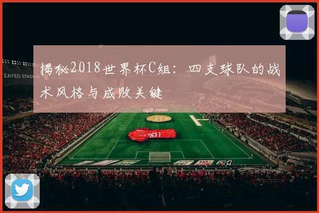 揭秘2018世界杯C组：四支球队的战术风格与成败关键