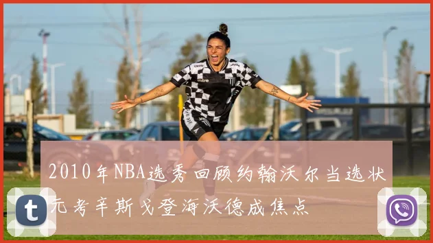 2010年NBA选秀回顾约翰沃尔当选状元考辛斯戈登海沃德成焦点
