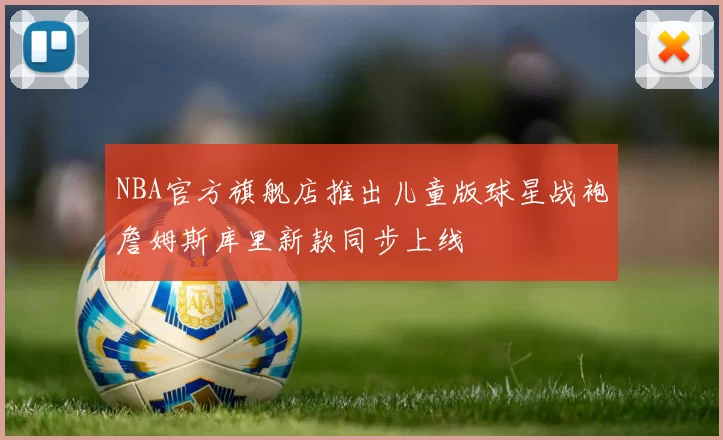 NBA官方旗舰店推出儿童版球星战袍詹姆斯库里新款同步上线