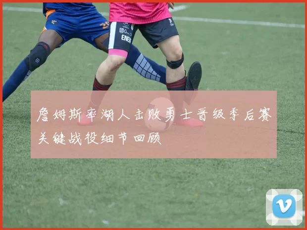 詹姆斯率湖人击败勇士晋级季后赛关键战役细节回顾