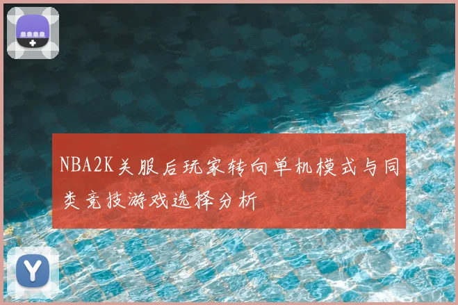NBA2K关服后玩家转向单机模式与同类竞技游戏选择分析
