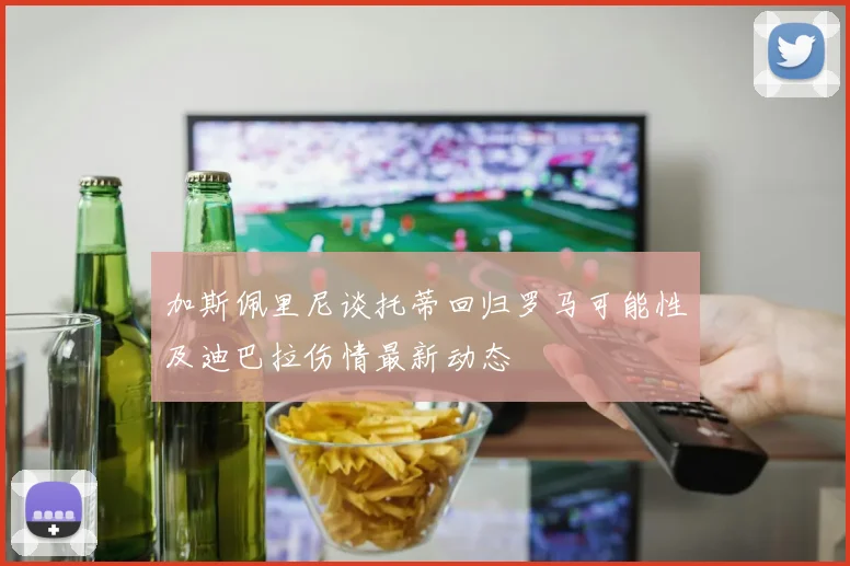 加斯佩里尼谈托蒂回归罗马可能性及迪巴拉伤情最新动态