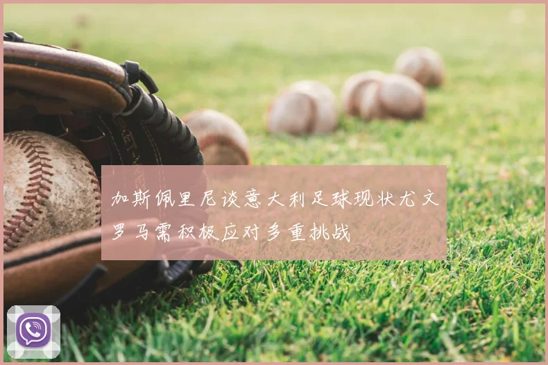 加斯佩里尼谈意大利足球现状尤文罗马需积极应对多重挑战