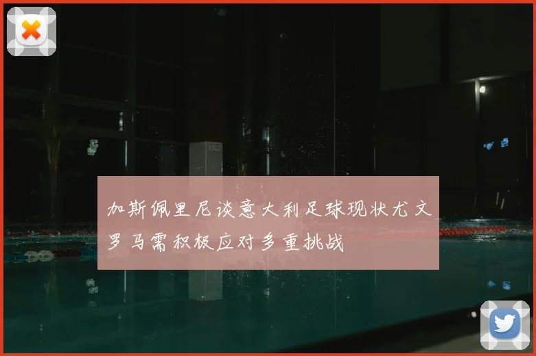加斯佩里尼谈意大利足球现状尤文罗马需积极应对多重挑战